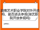 湖南艺术职业学院对外开放吗，能否进去参观(湖艺职院开放参观吗)