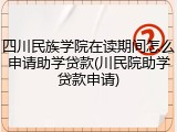 四川民族学院在读期间怎么申请助学贷款(川民院助学贷款申请)