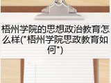 梧州学院的思想政治教育怎么样("梧州学院思政教育如何")