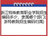 浙江特殊教育职业学院招生编码多少，隶属哪个部门(浙特教院招生编码归属)