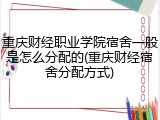 重庆财经职业学院宿舍一般是怎么分配的(重庆财经宿舍分配方式)
