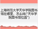 上海师范大学天华学院图书馆在哪里，怎么样("天华学院图书馆位置")