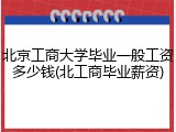 北京工商大学毕业一般工资多少钱(北工商毕业薪资)