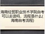 海南经贸职业技术学院自考可以去读吗，流程是什么(海南自考流程)