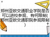 郑州亚欧交通职业学院是否可以进校参观，有何限制(郑州亚欧交通职院参观限制)