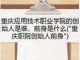重庆应用技术职业学院的创始人是谁，前身是什么("重庆职院创始人前身")