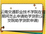 云南交通职业技术学院在读期间怎么申请助学贷款(云交院助学贷款申请)