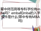 晋中师范高等专科学校有mba吗？emba和mba的入学条件是什么(晋中专有MBA吗)
