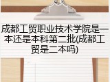 成都工贸职业技术学院是一本还是本科第二批(成都工贸是二本吗)