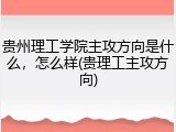 贵州理工学院主攻方向是什么，怎么样(贵理工主攻方向)
