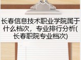 长春信息技术职业学院属于什么档次，专业排行分析(长春职院专业档次)