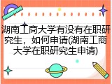 湖南工商大学有没有在职研究生，如何申请(湖南工商大学在职研究生申请)