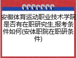安徽体育运动职业技术学院是否有在职研究生,报考条件如何(安体职院在职研条件)