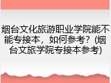 烟台文化旅游职业学院能不能专接本，如何参考？(烟台文旅学院专接本参考)