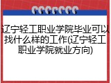 辽宁轻工职业学院毕业可以找什么样的工作(辽宁轻工职业学院就业方向)