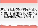 石家庄科技职业学院占地多少亩，什么情况下成立("石科院亩数及建校条件")