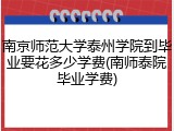 南京师范大学泰州学院到毕业要花多少学费(南师泰院毕业学费)
