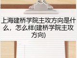 上海建桥学院主攻方向是什么，怎么样(建桥学院主攻方向)