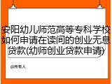 安阳幼儿师范高等专科学校如何申请在读间的创业无息贷款(幼师创业贷款申请)