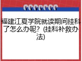 福建江夏学院就读期间挂科了怎么办呢？(挂科补救办法)