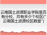 云南国土资源职业学院是否有分校，共有多少个校区("云南国土资源校区数量")