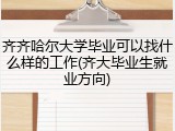 齐齐哈尔大学毕业可以找什么样的工作(齐大毕业生就业方向)