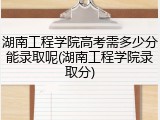 湖南工程学院高考需多少分能录取呢(湖南工程学院录取分)