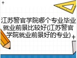 江苏警官学院哪个专业毕业就业前景比较好(江苏警官学院就业前景好的专业)