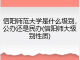 信阳师范大学是什么级别，公办还是民办(信阳师大级别性质)