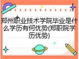 郑州职业技术学院毕业是什么学历有何优势(郑职院学历优势)