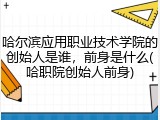 哈尔滨应用职业技术学院的创始人是谁，前身是什么(哈职院创始人前身)