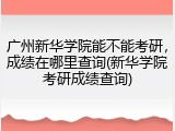 广州新华学院能不能考研，成绩在哪里查询(新华学院考研成绩查询)