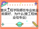 重庆工程学院哪些专业就业前景好，为什么(重工程就业佳专业)