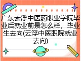 广东云浮中医药职业学院毕业后就业前景怎么样，毕业生去向(云浮中医职院就业去向)