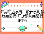 开封职业学院一般什么时候放寒暑假(开封职院寒暑假时间)