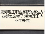 渤海理工职业学院的学生毕业都怎么样了(渤海理工毕业生去向)