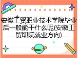 安徽工贸职业技术学院毕业后一般能干什么呢(安徽工贸职院就业方向)