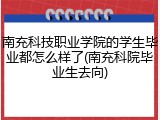 南充科技职业学院的学生毕业都怎么样了(南充科院毕业生去向)