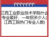 江西工业职业技术学院什么专业最好，一年招多少人(江西工院热门专业人数)