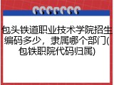 包头铁道职业技术学院招生编码多少，隶属哪个部门(包铁职院代码归属)