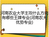 河南农业大学主攻什么方向有哪些王牌专业(河南农大优势专业)