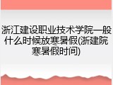 浙江建设职业技术学院一般什么时候放寒暑假(浙建院寒暑假时间)