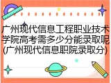 广州现代信息工程职业技术学院高考需多少分能录取呢(广州现代信息职院录取分)