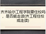 齐齐哈尔工程学院要住校吗，是否能走读(齐工程住校或走读)