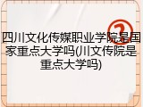 四川文化传媒职业学院是国家重点大学吗(川文传院是重点大学吗)