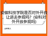 安徽科技学院是否对外开放，让进去参观吗？(安科对外开放参观吗)