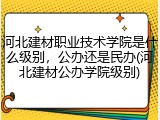 河北建材职业技术学院是什么级别，公办还是民办(河北建材公办学院级别)