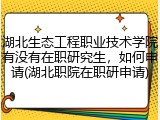 湖北生态工程职业技术学院有没有在职研究生，如何申请(湖北职院在职研申请)
