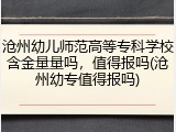 沧州幼儿师范高等专科学校含金量量吗，值得报吗(沧州幼专值得报吗)