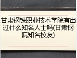 甘肃钢铁职业技术学院有出过什么知名人士吗(甘肃钢院知名校友)